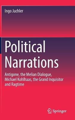 Political Narrations: Antigone, the Melian Dialogue, Michael Kohlhaas, the Grand Inquisitor and Ragtime by Juchler, Ingo