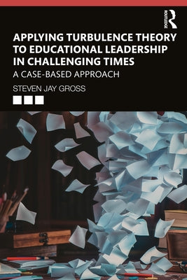 Applying Turbulence Theory to Educational Leadership in Challenging Times: A Case-Based Approach by Gross, Steven Jay