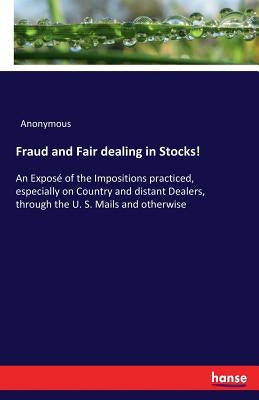 Fraud and Fair dealing in Stocks!: An Exposé of the Impositions practiced, especially on Country and distant Dealers, through the U. S. Mails and othe by Anonymous