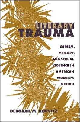Literary Trauma: Sadism, Memory, and Sexual Violence in American Women's Fiction by Horvitz, Deborah M.