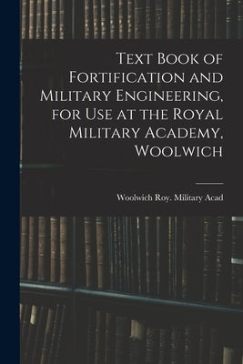 Text Book of Fortification and Military Engineering, for Use at the Royal Military Academy, Woolwich by Acad, Woolwich Roy Military