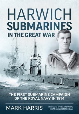 Harwich Submarines in the Great War: The First Submarine Campaign of the Royal Navy in 1914 by Harris, Mark
