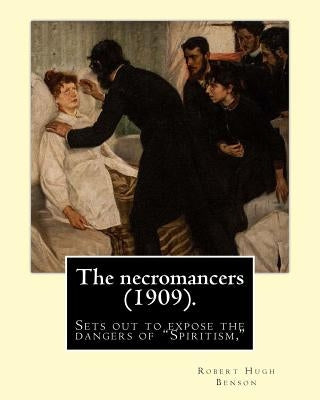 The necromancers (1909). By: Robert Hugh Benson: In THE NECROMANCERS Robert Hugh Benson sets out to expose the dangers of "Spiritism," interest in by Benson, Robert Hugh
