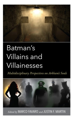 Batman's Villains and Villainesses: Multidisciplinary Perspectives on Arkham's Souls by Martin, Justin