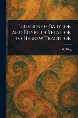 Legends of Babylon and Egypt in Relation to Hebrew Tradition by King, L. W. (Leonard William)