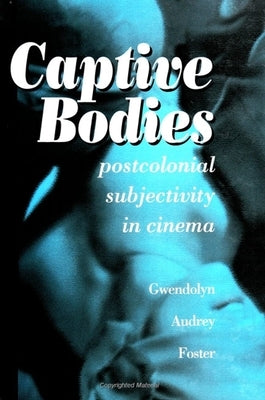 Captive Bodies: Postcolonial Subjectivity in Cinema by Foster, Gwendolyn Audrey