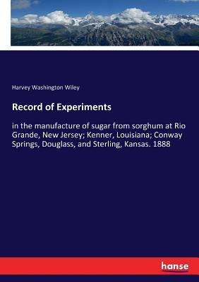 Record of Experiments: in the manufacture of sugar from sorghum at Rio Grande, New Jersey; Kenner, Louisiana; Conway Springs, Douglass, and Sterling, by Wiley, Harvey Washington