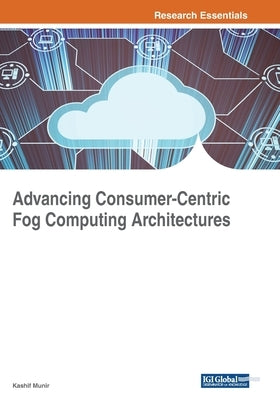 Advancing Consumer-Centric Fog Computing Architectures by Munir, Kashif