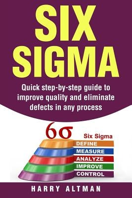 Six SIGMA: Quick Step-By-Step Guide to Improve Quality and Eliminate Defects in Any Process by Altman, Harry