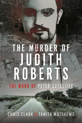 The Murder of Judith Roberts: The Mark of Peter Sutcliffe by Matthews, Tanita