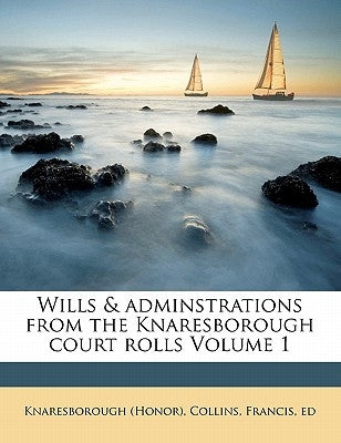Wills & Adminstrations from the Knaresborough Court Rolls Volume 1 by (Honor), Knaresborough
