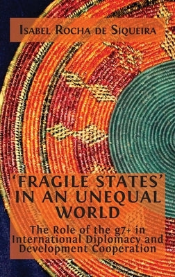 'Fragile States' in an Unequal World: The Role of the g7+ in International Diplomacy and Development Cooperation by Rocha de Siqueira, Isabel