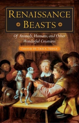 Renaissance Beasts: Of Animals, Humans, and Other Wonderful Creatures by Fudge, Erica