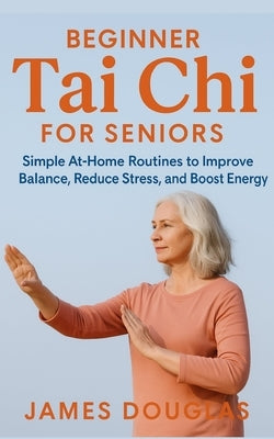 Beginner Tai Chi for Seniors: Simple At-Home Routines to Improve Balance, Reduce Stress, and Boost Energy by Douglas, James