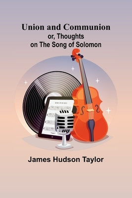 Union and Communion; or, Thoughts on the Song of Solomon by Hudson Taylor, James