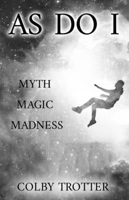 As Do I: Myth, Magic, Madness by Trotter, Colby