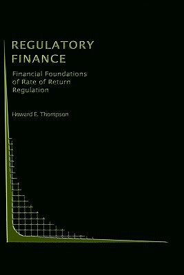 Regulatory Finance: Financial Foundations of Rate of Return Regulation by Thompson, Howard E.