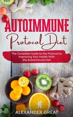 Autoimmune Protocol Diet: The Complete Guide to the Protocol to Improving Your Health With the Autoimmune Diet by Great, Alexander