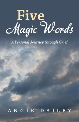 Five Magic Words: A Personal Journey Through Grief by Dailey, Angie
