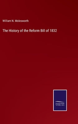 The History of the Reform Bill of 1832 by Molesworth, William N.