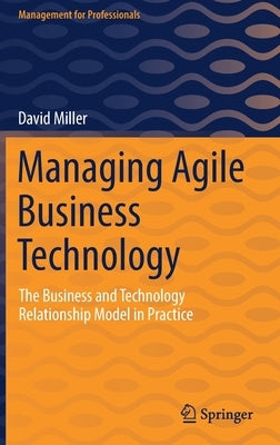 Managing Agile Business Technology: The Business and Technology Relationship Model in Practice by Miller, David