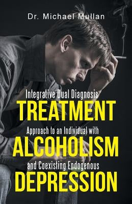 Integrative Dual Diagnosis Treatment Approach to an Individual with Alcoholism and Coexisting Endogenous Depression by Mullan, Michael