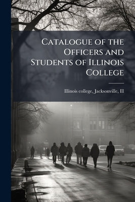 Catalogue of the Officers and Students of Illinois College by Illinois College, Jacksonville Ill [Fr