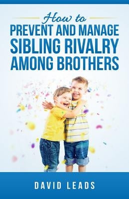 How to Prevent and Manage Sibling Rivalry Among Brothers by Leads, David