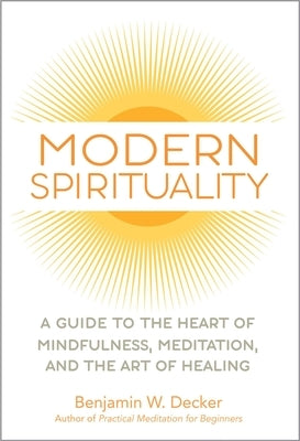 Modern Spirituality: A Guide to the Heart of Mindfulness, Meditation, and the Art of Healing by Decker, Benjamin W.