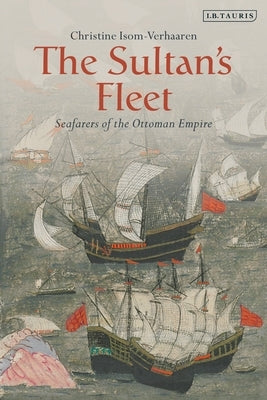 The Sultan's Fleet: Seafarers of the Ottoman Empire by Isom-Verhaaren, Christine