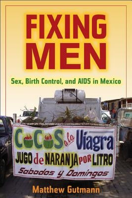 Fixing Men: Sex, Birth Control, and AIDS in Mexico by Gutmann, Matthew C.
