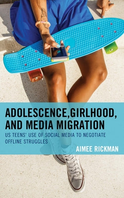 Adolescence, Girlhood, and Media Migration: Us Teens' Use of Social Media to Negotiate Offline Struggles by Rickman, Aimee