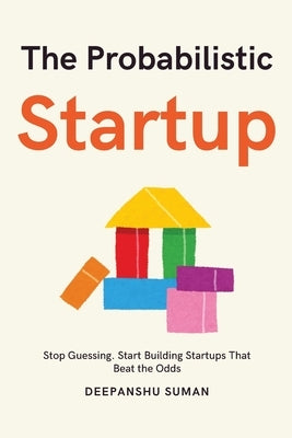 The Probabilistic Startup: How to Tilt the Odds in Your Favor and Build a Thriving Startup by Suman, Deepanshu