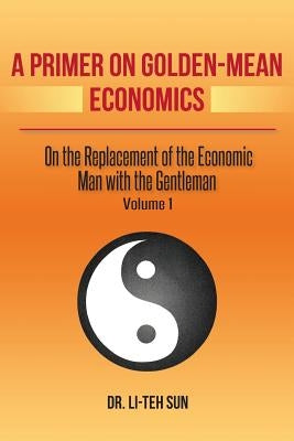 A Primer on Golden-Mean Economics: On the Replacement of the Economic Man with the Gentleman by Sun, Li-Teh