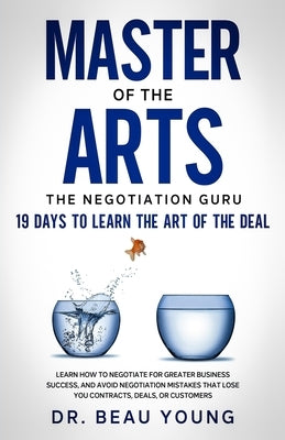Master of The Arts: The Negotiation Guru, 19 Days to Learn the Art of the Deal: Learn How to Negotiate for Greater Business Success, and A by Young, Beau