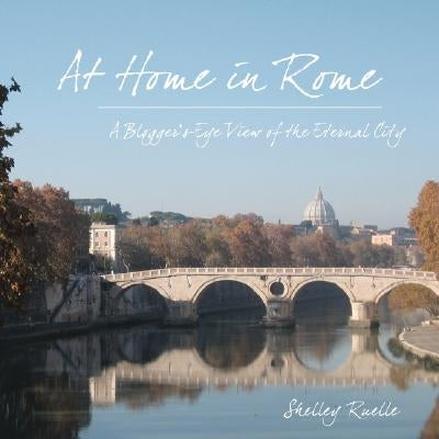 At Home in Rome: A Blogger's-Eye View of the Eternal City by Ruelle, Shelley