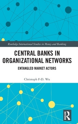 Central Banks in Organizational Networks: Entangled Market Actors by Wu, Christoph F-D