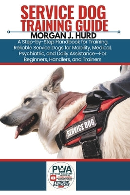 Service Dog Training Guide: A Step-by-Step Handbook for Training Reliable Service Dogs for Mobility, Medical, Psychiatric, and Daily Assistance-For Be by Hurd, Morgan J.