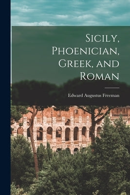 Sicily, Phoenician, Greek, and Roman by Freeman, Edward Augustus