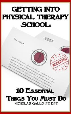 Getting Into Physical Therapy School: 10 Essential Things You Must Do by Gallo, Nicholas