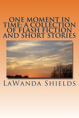 One Moment In Time: A Collection of Flash Fiction and Short Stories by Shields, Lawanda