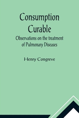 Consumption Curable; Observations on the treatment of Pulmonary Diseases by Congreve, Henry