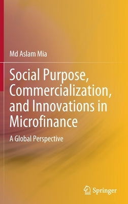 Social Purpose, Commercialization, and Innovations in Microfinance: A Global Perspective by Mia, MD Aslam