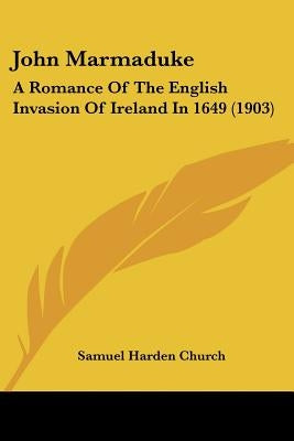 John Marmaduke: A Romance Of The English Invasion Of Ireland In 1649 (1903) by Church, Samuel Harden