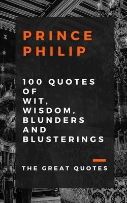 Prince Philip 100 Quotes of Wit, Wisdom, Blunders and Blusterings by Great Quotes, The