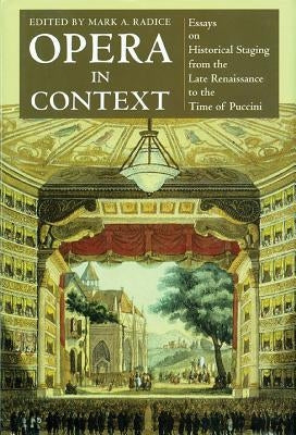 Opera in Context: Essays on Historical Staging from the Late Renaissance to the Time of Puccini by Radice, Mark a.