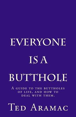 Everyone Is A Butthole: A guide to the buttholes of life, and how to deal with them. by Aramac, Ted