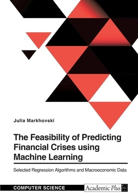 The Feasibility of Predicting Financial Crises using Machine Learning: Selected Regression Algorithms and Macroeconomic Data by Markhovski, Julia