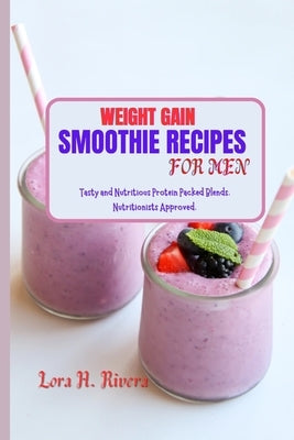 Weight Gain Smoothie Recipes for Men: Tasty and Nutritious Protein Packed Blends. Nutritionists Approved. by Rivera, Lora H.