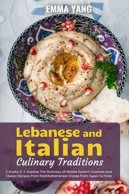 Lebanese And Italian Culinary Traditions: 2 Books In 1: Explore The Richness Of Middle Eastern Cuisines And Classic Recipes From Italy by Yang, Emma